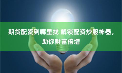 期货配资到哪里找 解锁配资炒股神器，助你财富倍增