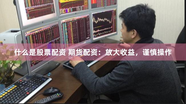 什么是股票配资 期货配资：放大收益，谨慎操作