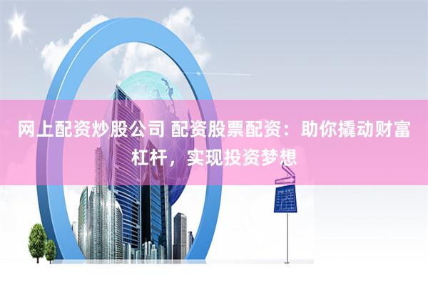 网上配资炒股公司 配资股票配资：助你撬动财富杠杆，实现投资梦想