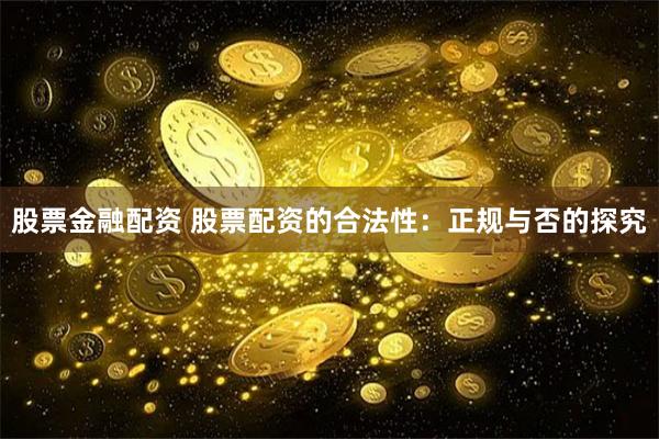 股票金融配资 股票配资的合法性：正规与否的探究