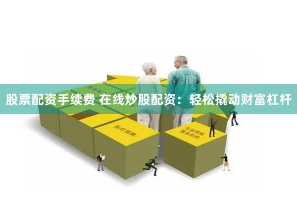 股票配资手续费 在线炒股配资：轻松撬动财富杠杆