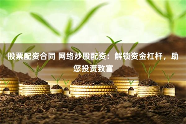 股票配资合同 网络炒股配资：解锁资金杠杆，助您投资致富