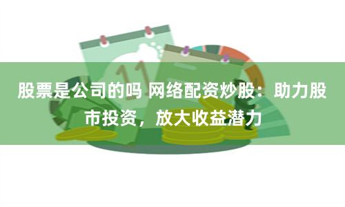 股票是公司的吗 网络配资炒股：助力股市投资，放大收益潜力