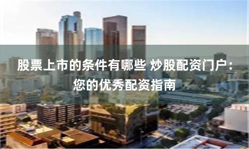 股票上市的条件有哪些 炒股配资门户：您的优秀配资指南