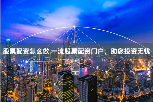 股票配资怎么做 一流股票配资门户，助您投资无忧