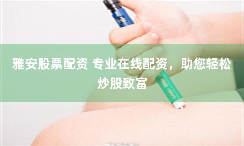 雅安股票配资 专业在线配资，助您轻松炒股致富