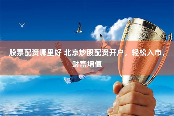 股票配资哪里好 北京炒股配资开户，轻松入市，财富增值