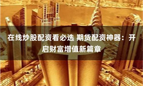 在线炒股配资看必选 期货配资神器：开启财富增值新篇章