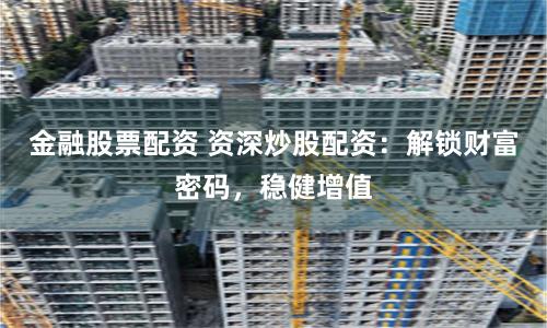 金融股票配资 资深炒股配资：解锁财富密码，稳健增值