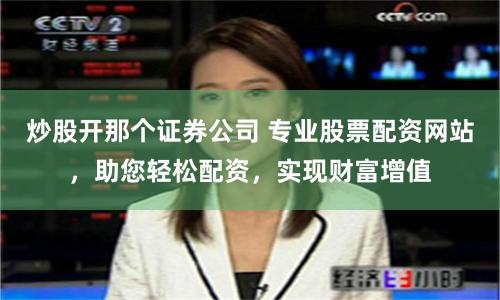 炒股开那个证券公司 专业股票配资网站，助您轻松配资，实现财富增值