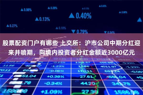 股票配资门户有哪些 上交所：沪市公司中期分红迎来井喷期，向境内投资者分红金额近3000亿元