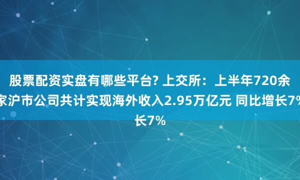 股票配资实盘有哪些平台? 上交所：上半年720余家沪市公司共计实现海外收入2.95万亿元 同比增长7%