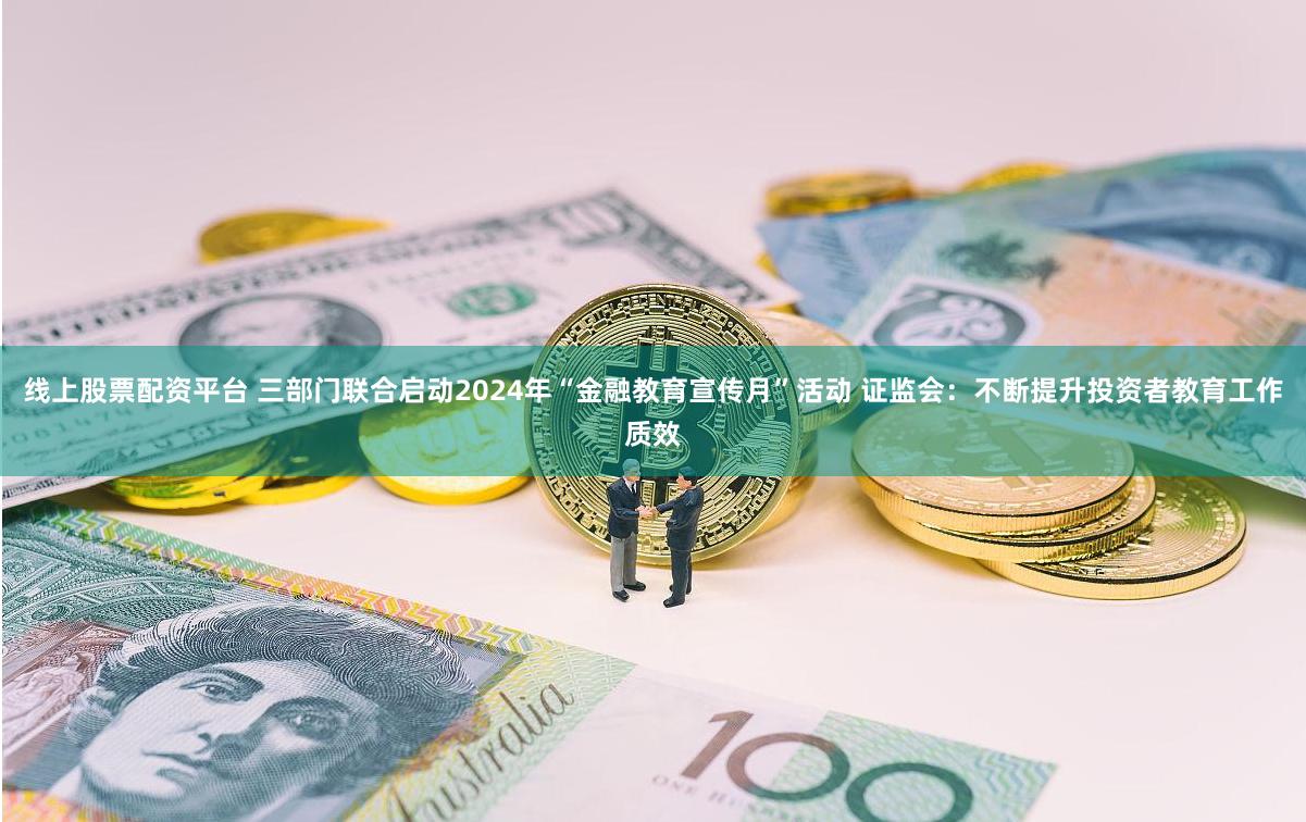 线上股票配资平台 三部门联合启动2024年“金融教育宣传月”活动 证监会：不断提升投资者教育工作质效