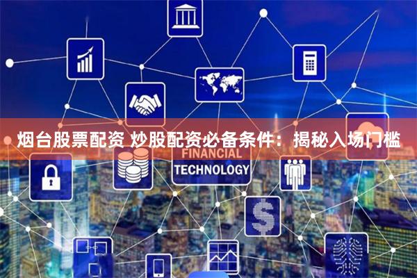 烟台股票配资 炒股配资必备条件：揭秘入场门槛