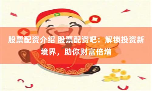 股票配资介绍 股票配资吧：解锁投资新境界，助你财富倍增