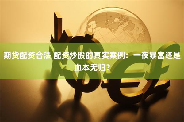 期货配资合法 配资炒股的真实案例：一夜暴富还是血本无归？