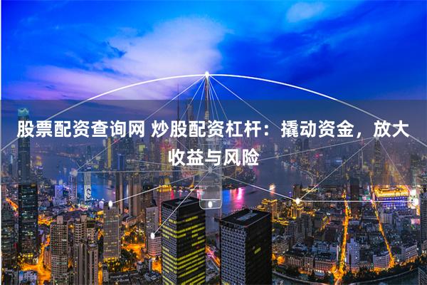 股票配资查询网 炒股配资杠杆：撬动资金，放大收益与风险