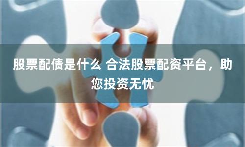 股票配债是什么 合法股票配资平台，助您投资无忧