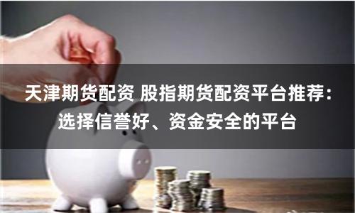 天津期货配资 股指期货配资平台推荐：选择信誉好、资金安全的平台