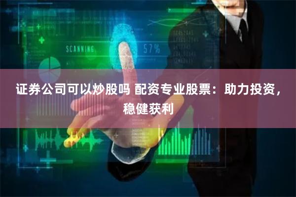 证券公司可以炒股吗 配资专业股票：助力投资，稳健获利