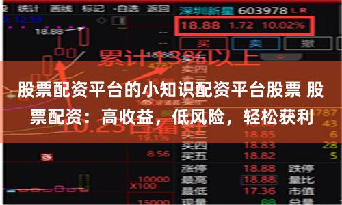 股票配资平台的小知识配资平台股票 股票配资：高收益，低风险，轻松获利