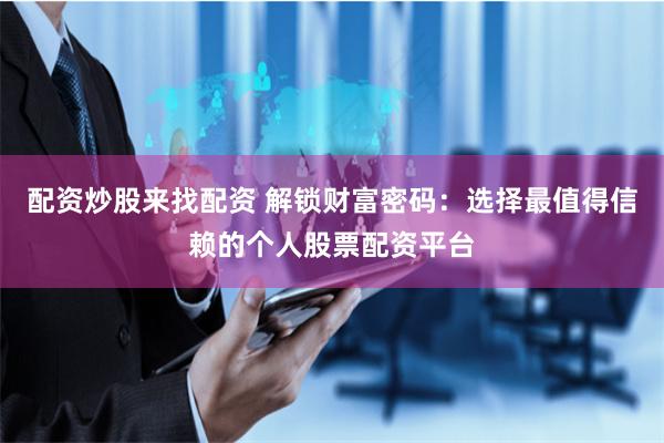配资炒股来找配资 解锁财富密码：选择最值得信赖的个人股票配资平台