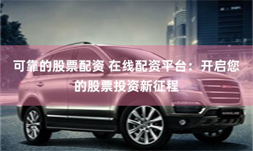 可靠的股票配资 在线配资平台：开启您的股票投资新征程