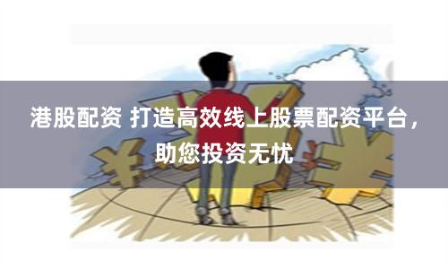 港股配资 打造高效线上股票配资平台，助您投资无忧