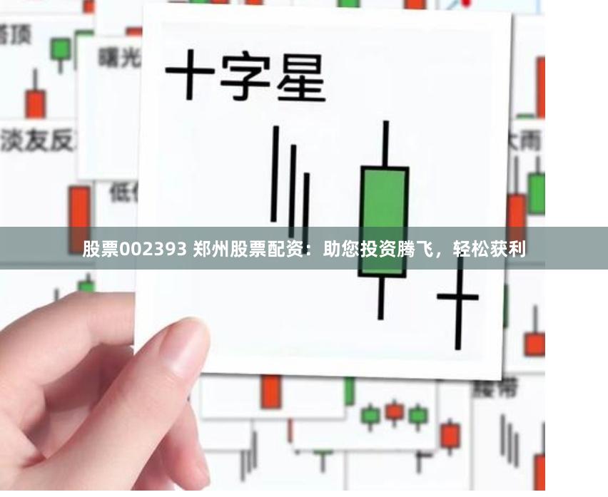 股票002393 郑州股票配资：助您投资腾飞，轻松获利