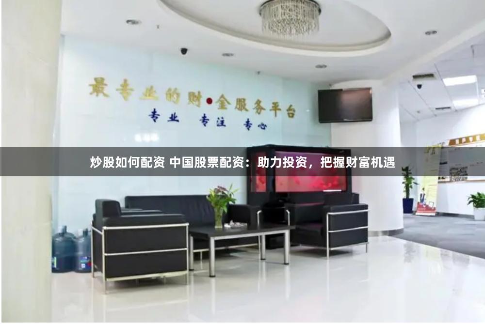 炒股如何配资 中国股票配资：助力投资，把握财富机遇