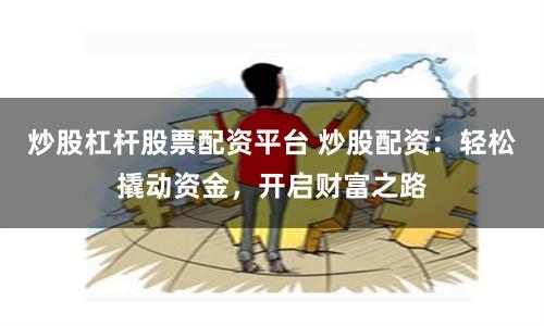 炒股杠杆股票配资平台 炒股配资：轻松撬动资金，开启财富之路