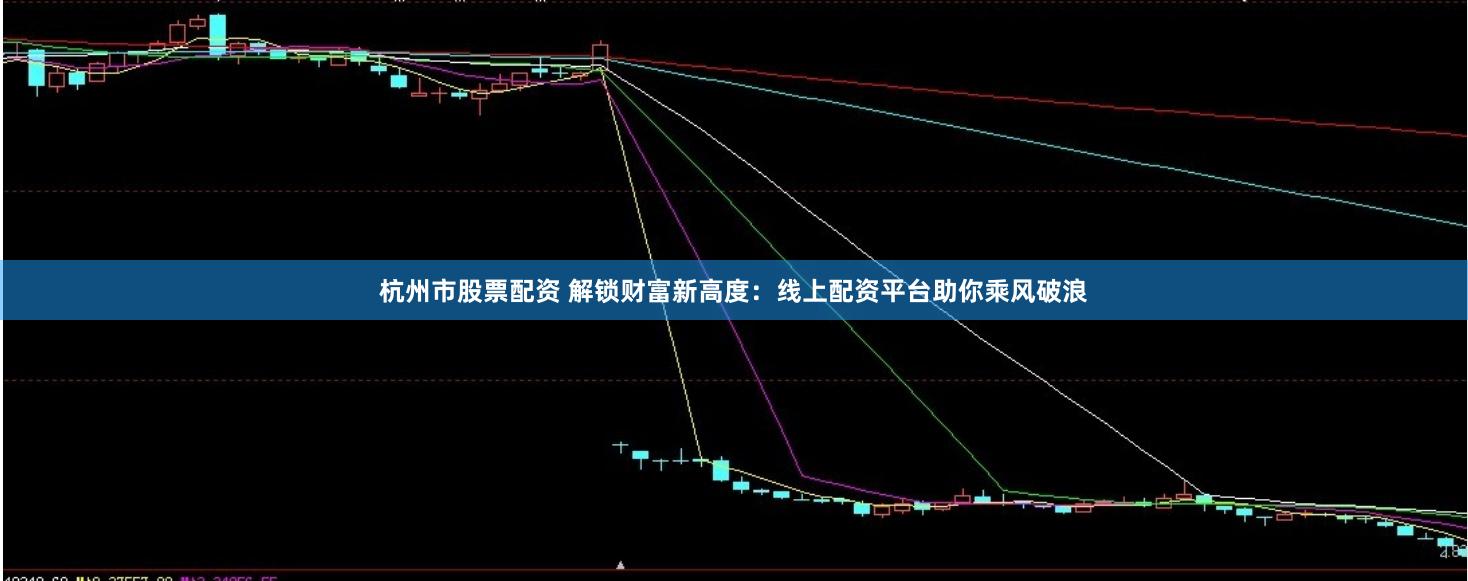 杭州市股票配资 解锁财富新高度：线上配资平台助你乘风破浪