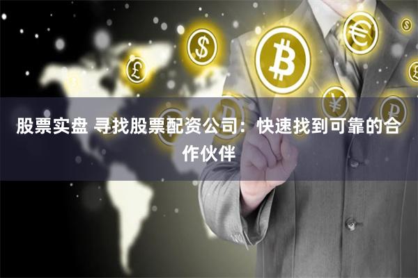 股票实盘 寻找股票配资公司：快速找到可靠的合作伙伴