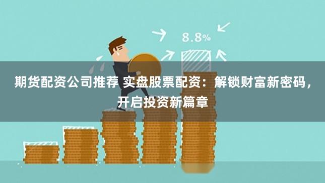 期货配资公司推荐 实盘股票配资：解锁财富新密码，开启投资新篇章
