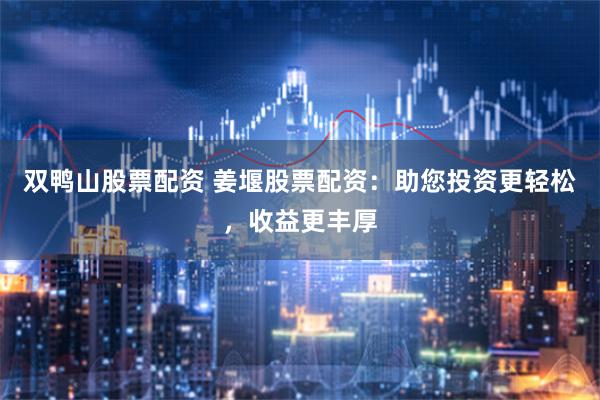 双鸭山股票配资 姜堰股票配资：助您投资更轻松，收益更丰厚