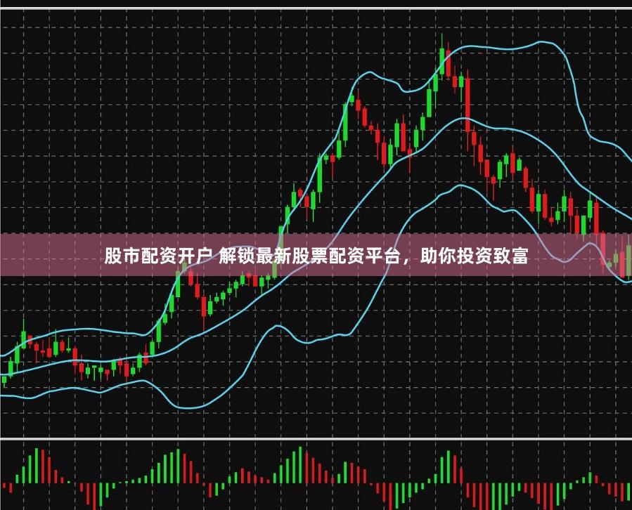 股市配资开户 解锁最新股票配资平台，助你投资致富