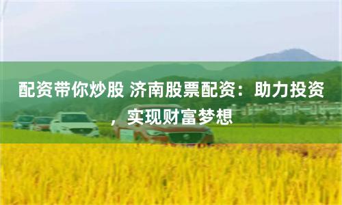 配资带你炒股 济南股票配资：助力投资，实现财富梦想