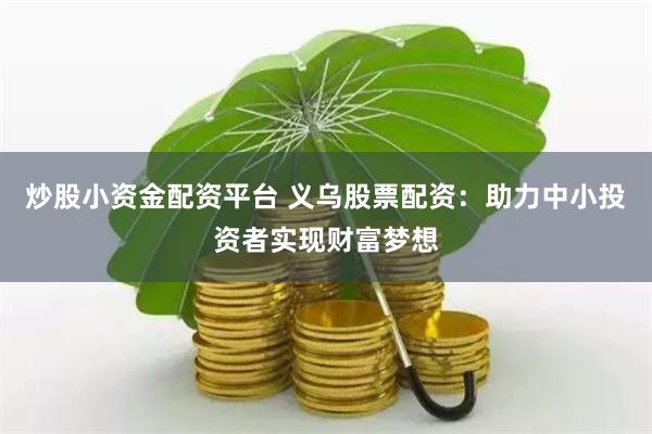 炒股小资金配资平台 义乌股票配资：助力中小投资者实现财富梦想