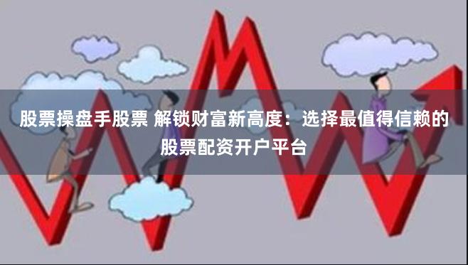 股票操盘手股票 解锁财富新高度：选择最值得信赖的股票配资开户平台