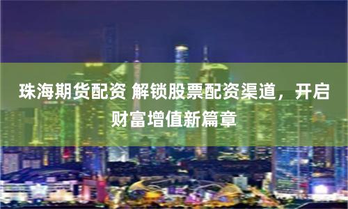 珠海期货配资 解锁股票配资渠道，开启财富增值新篇章