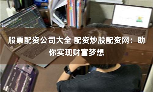 股票配资公司大全 配资炒股配资网：助你实现财富梦想