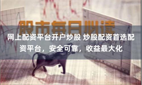 网上配资平台开户炒股 炒股配资首选配资平台，安全可靠，收益最大化