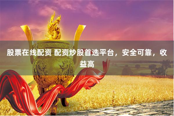 股票在线配资 配资炒股首选平台，安全可靠，收益高