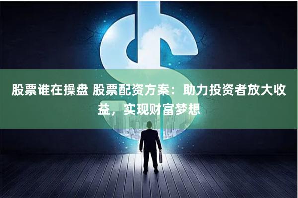 股票谁在操盘 股票配资方案：助力投资者放大收益，实现财富梦想