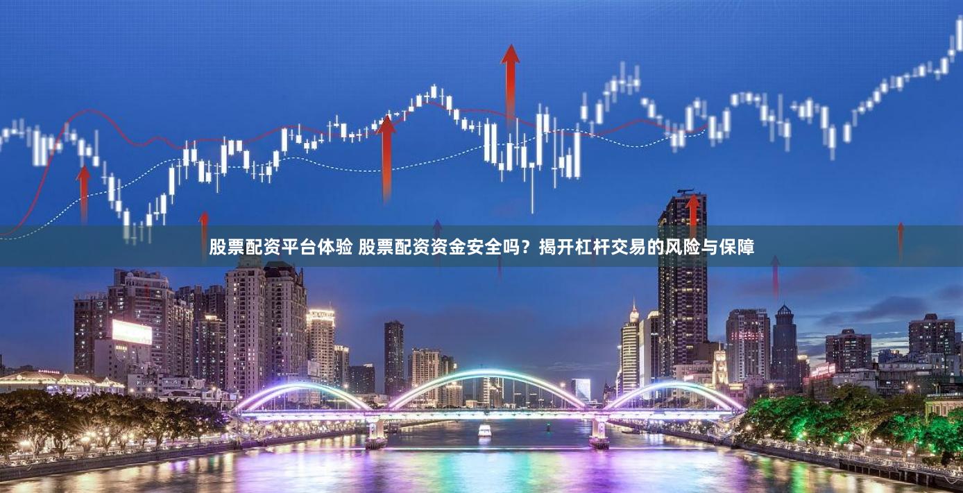 股票配资平台体验 股票配资资金安全吗？揭开杠杆交易的风险与保障