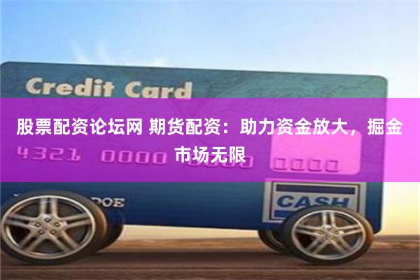 股票配资论坛网 期货配资：助力资金放大，掘金市场无限