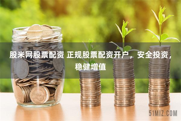 股米网股票配资 正规股票配资开户，安全投资，稳健增值