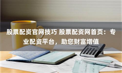 股票配资官网技巧 股票配资网首页：专业配资平台，助您财富增值