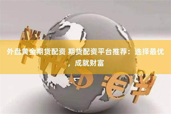 外盘黄金期货配资 期货配资平台推荐：选择最优，成就财富