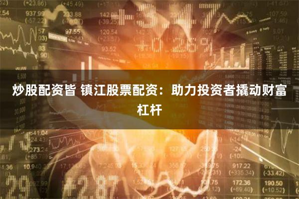 炒股配资皆 镇江股票配资：助力投资者撬动财富杠杆